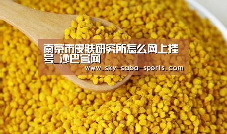 南京市皮肤研究所怎么网上挂号_沙巴官网(图1) 沙巴体育
