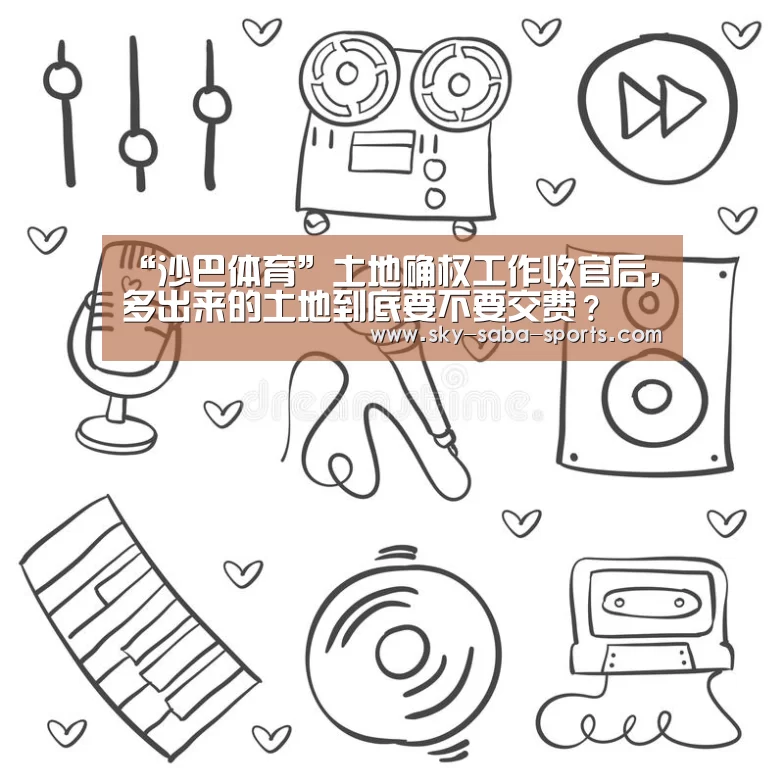 “沙巴体育”土地确权工作收官后,多出来的土地到底要不要交费?(图4) 沙巴官网