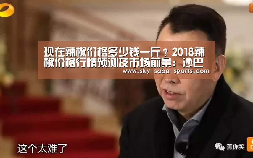 现在辣椒价格多少钱一斤?2018辣椒价格行情预测及市场前景:沙巴体育(图2) 沙巴
