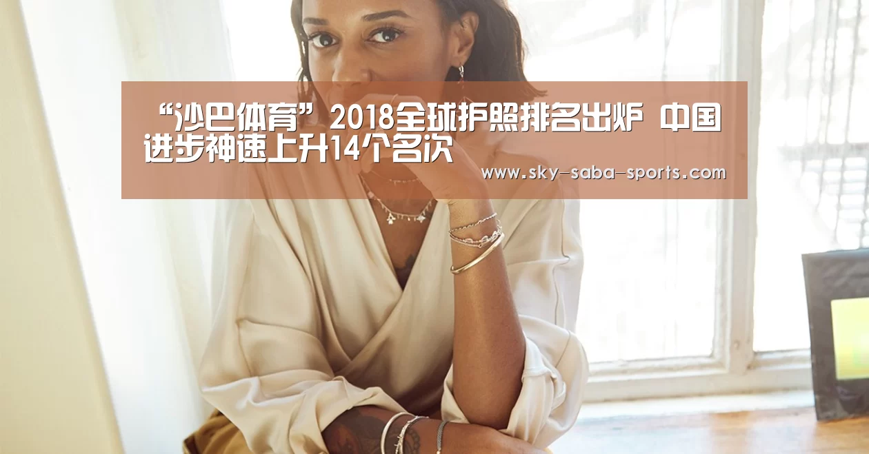 “沙巴体育”2018全球护照排名出炉 中国进步神速上升14个名次(图2) 沙巴体育